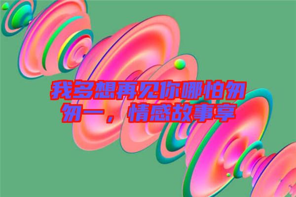 我多想再見你哪怕匆匆一，情感故事享