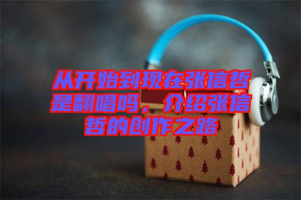 從開始到現(xiàn)在張信哲是翻唱嗎，介紹張信哲的創(chuàng)作之路