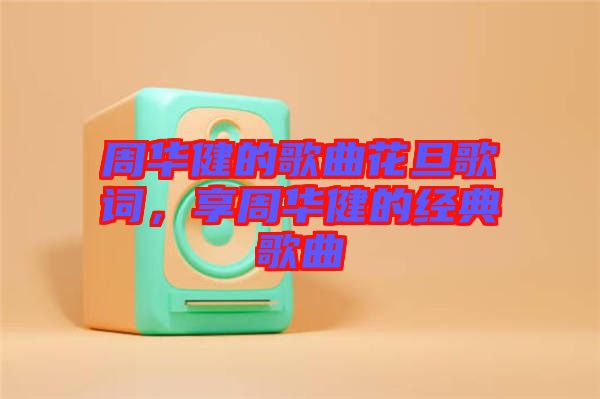 周華健的歌曲花旦歌詞，享周華健的經(jīng)典歌曲