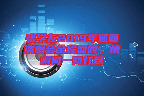 張學(xué)友2019年巡回演唱會(huì)全程回顧，精瞬間一網(wǎng)打盡