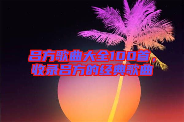 呂方歌曲大全100首，收錄呂方的經(jīng)典歌曲