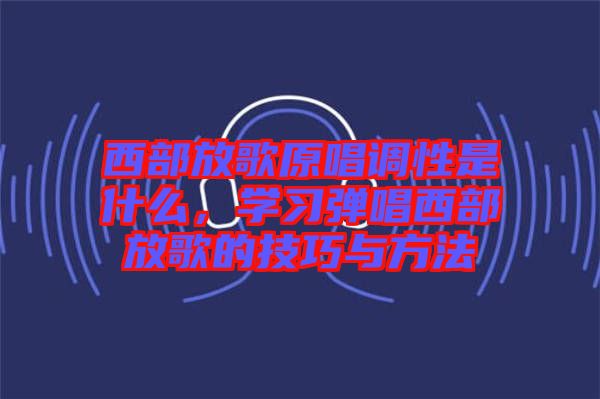 西部放歌原唱調(diào)性是什么，學(xué)習(xí)彈唱西部放歌的技巧與方法