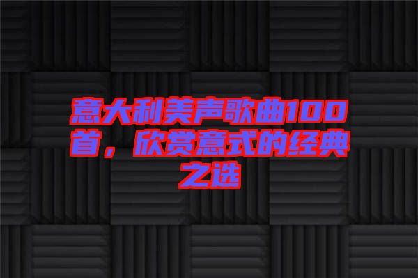 意大利美聲歌曲100首，欣賞意式的經(jīng)典之選