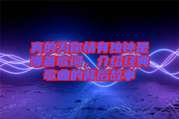 真的為你情有獨鐘是哪首歌詞，介紹經(jīng)典歌曲的背后故事