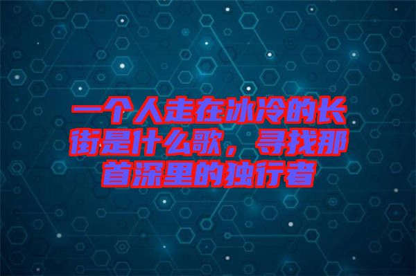 一個人走在冰冷的長街是什么歌，尋找那首深里的獨(dú)行者