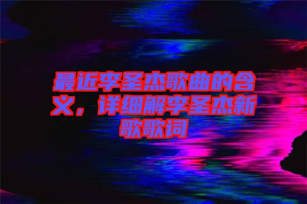 最近李圣杰歌曲的含義，詳細解李圣杰新歌歌詞