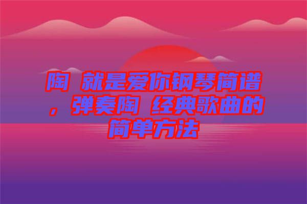 陶喆就是愛你鋼琴簡譜，彈奏陶喆經典歌曲的簡單方法