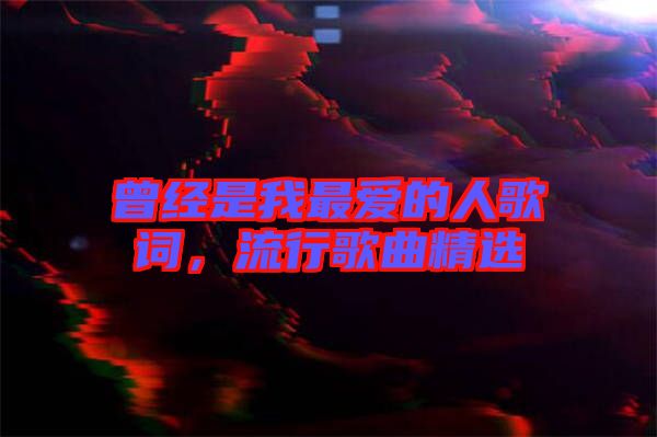 曾經(jīng)是我最愛的人歌詞，流行歌曲精選