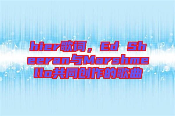 hier歌詞，Ed Sheeran與Marshmello共同創(chuàng)作的歌曲