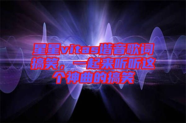 星星vitas諧音歌詞搞笑，一起來聽聽這個(gè)神曲的搞笑