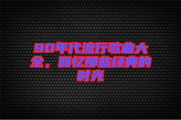 90年代流行歌曲大全，回憶那些經(jīng)典的時光