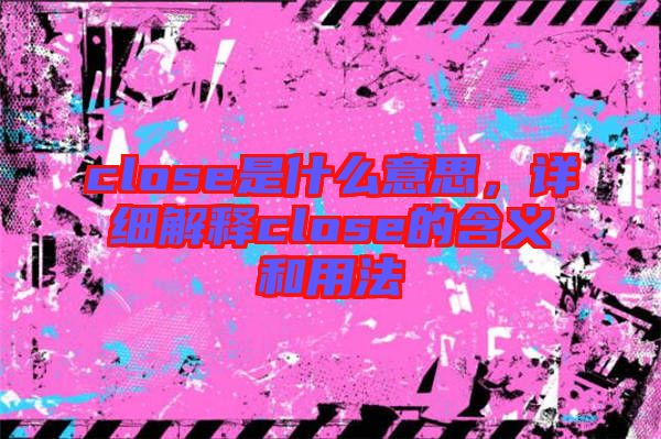 close是什么意思，詳細(xì)解釋close的含義和用法