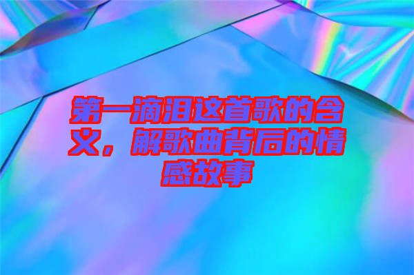 第一滴淚這首歌的含義，解歌曲背后的情感故事