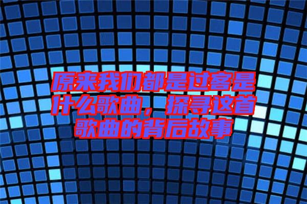 原來我們都是過客是什么歌曲，探尋這首歌曲的背后故事