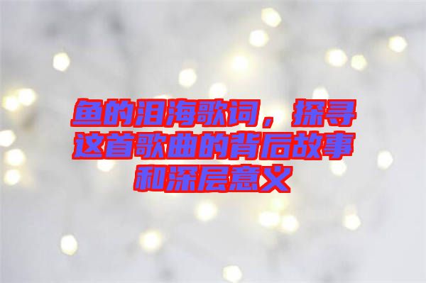 魚的淚海歌詞，探尋這首歌曲的背后故事和深層意義