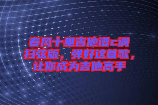 春風(fēng)十里吉他譜c調(diào)掃弦版，彈好這首歌，讓你成為吉他高手