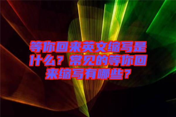 等你回來英文縮寫是什么？常見的等你回來縮寫有哪些？