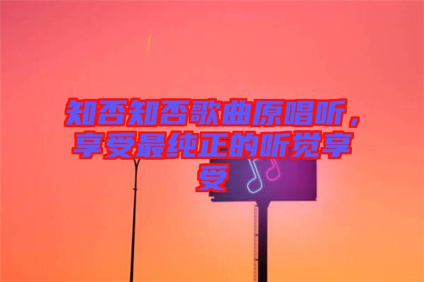 知否知否歌曲原唱聽(tīng)，享受最純正的聽(tīng)覺(jué)享受