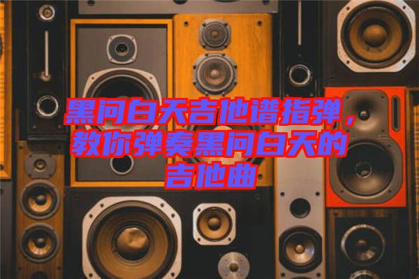 黑問(wèn)白天吉他譜指彈，教你彈奏黑問(wèn)白天的吉他曲