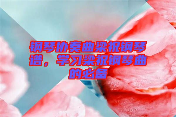 鋼琴協(xié)奏曲梁祝鋼琴譜，學(xué)習(xí)梁祝鋼琴曲的必備