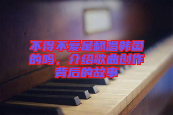 不得不愛(ài)是翻唱韓國(guó)的嗎，介紹歌曲創(chuàng)作背后的故事