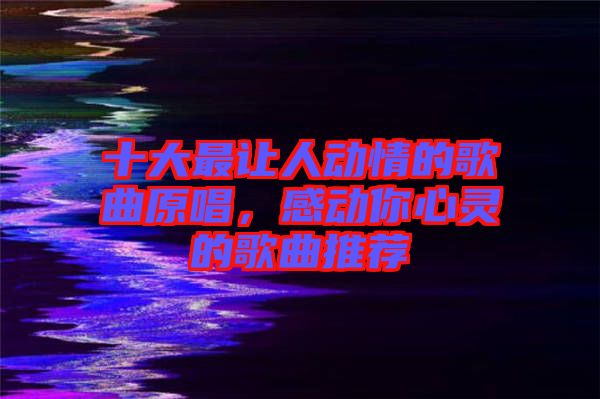 十大最讓人動(dòng)情的歌曲原唱，感動(dòng)你心靈的歌曲推薦