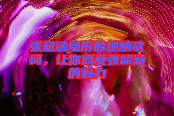 張韶涵隱形的翅膀歌詞，讓你感受張韶涵的魅力