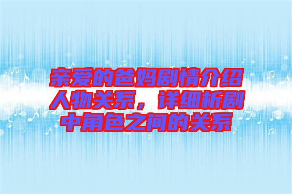 親愛的爸媽劇情介紹人物關(guān)系，詳細析劇中角色之間的關(guān)系