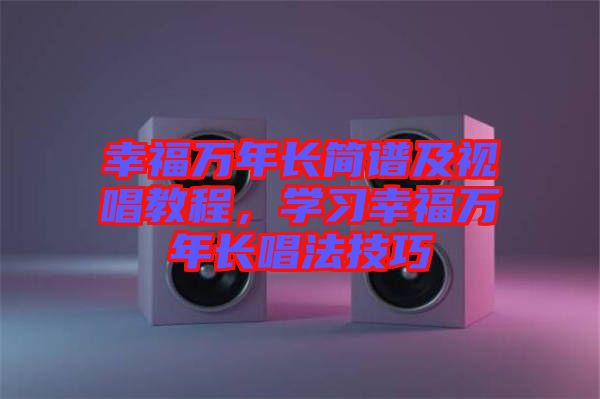 幸福萬(wàn)年長(zhǎng)簡(jiǎn)譜及視唱教程，學(xué)習(xí)幸福萬(wàn)年長(zhǎng)唱法技巧