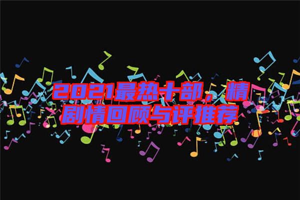 2021最熱十部，精劇情回顧與評推薦