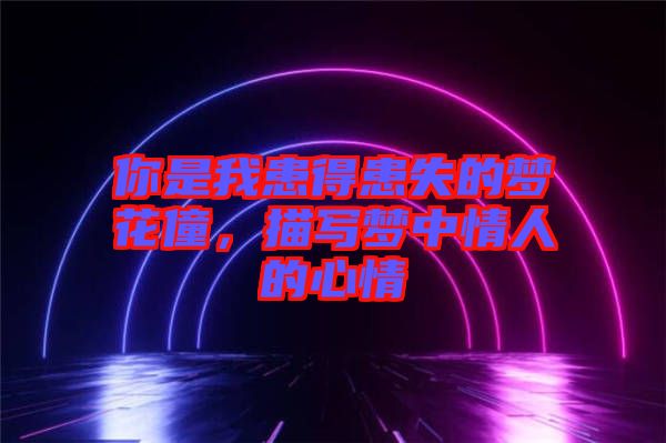 你是我患得患失的夢花僮，描寫夢中情人的心情