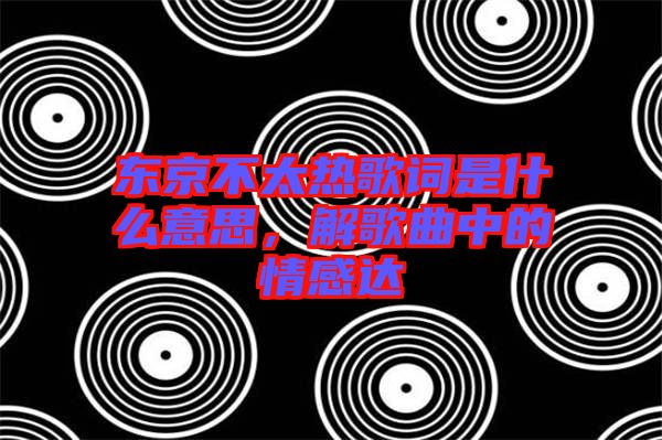 東京不太熱歌詞是什么意思，解歌曲中的情感達(dá)