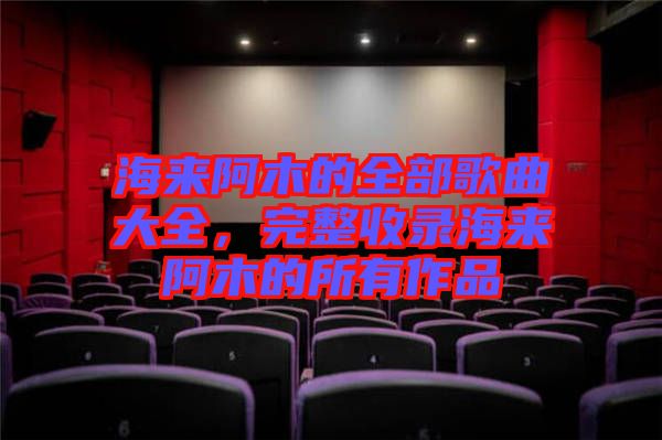 海來阿木的全部歌曲大全，完整收錄海來阿木的所有作品