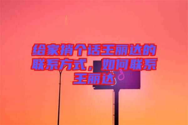 給家捎個話王麗達(dá)的聯(lián)系方式，如何聯(lián)系王麗達(dá)