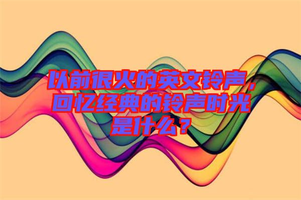 以前很火的英文鈴聲，回憶經(jīng)典的鈴聲時光是什么？