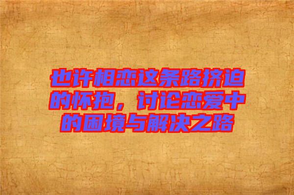 也許相戀這條路擠迫的懷抱，討論戀愛(ài)中的困境與解決之路