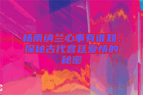 楊雨納蘭心事有誰(shuí)知，探秘古代宮廷愛(ài)情的秘密