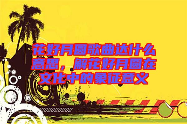 花好月圓歌曲達(dá)什么意思，解花好月圓在文化中的象征意義