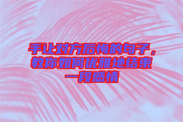 手讓對方后悔的句子，教你如何優(yōu)雅地結(jié)束一段感情