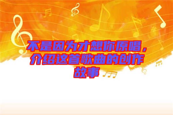 不是因為才想你原唱，介紹這首歌曲的創(chuàng)作故事