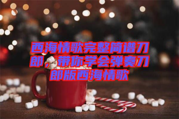 西海情歌完整簡(jiǎn)譜刀郎，帶你學(xué)會(huì)彈奏刀郎版西海情歌