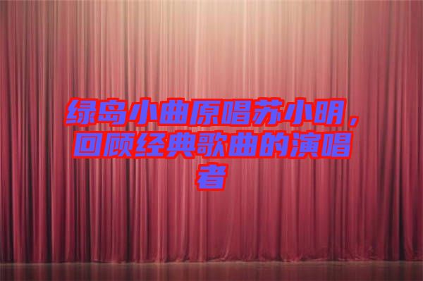 綠島小曲原唱蘇小明，回顧經(jīng)典歌曲的演唱者