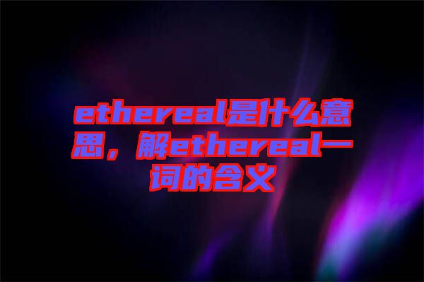 ethereal是什么意思，解ethereal一詞的含義