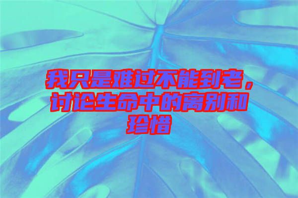 我只是難過(guò)不能到老，討論生命中的離別和珍惜