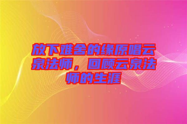 放下難舍的緣原唱云泉法師，回顧云泉法師的生涯