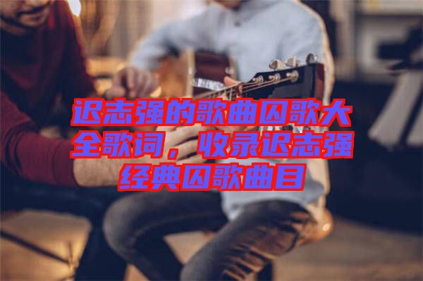 遲志強(qiáng)的歌曲囚歌大全歌詞，收錄遲志強(qiáng)經(jīng)典囚歌曲目