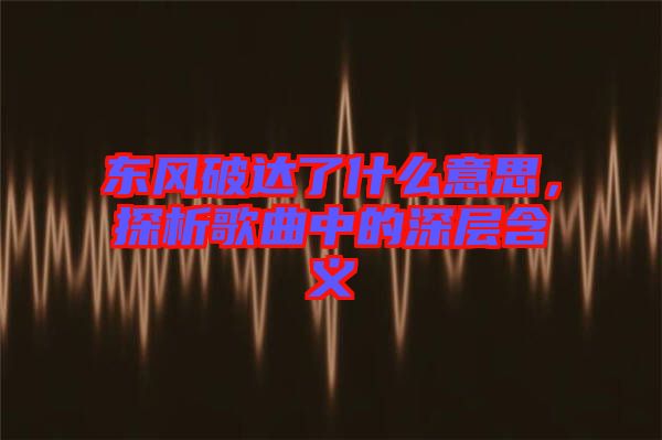 東風破達了什么意思，探析歌曲中的深層含義