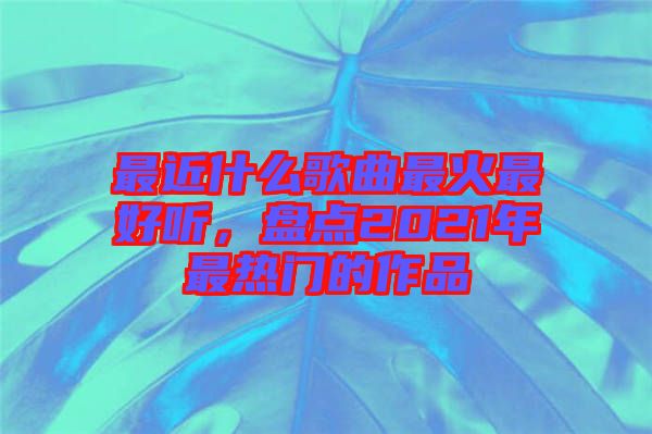 最近什么歌曲最火最好聽，盤點2021年最熱門的作品