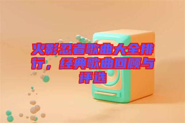 火影忍者歌曲大全排行，經(jīng)典歌曲回顧與評選