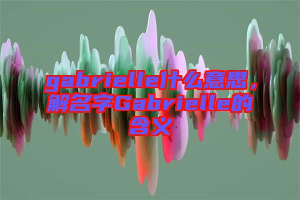 gabrielle什么意思，解名字Gabrielle的含義